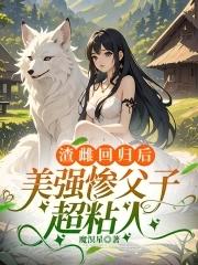 渣雌回归后美强惨父子超粘人全文阅读最新章节更新时间